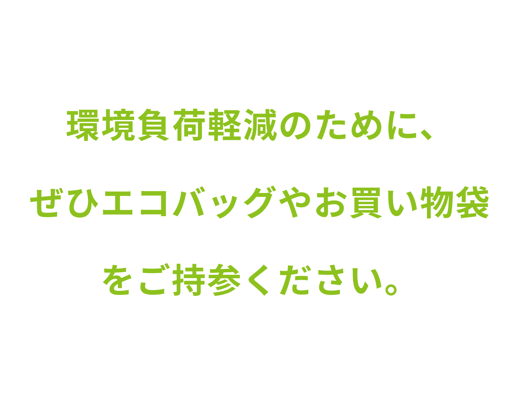 環境負荷軽減のために、 ぜひエコバッグやお買い物袋をご持参ください。